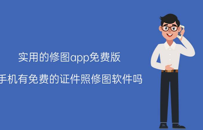 实用的修图app免费版 手机有免费的证件照修图软件吗？